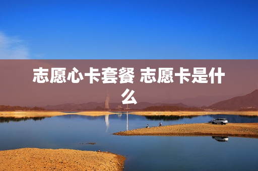 志愿心卡套餐 志愿卡是什么