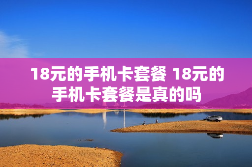 18元的手机卡套餐 18元的手机卡套餐是真的吗