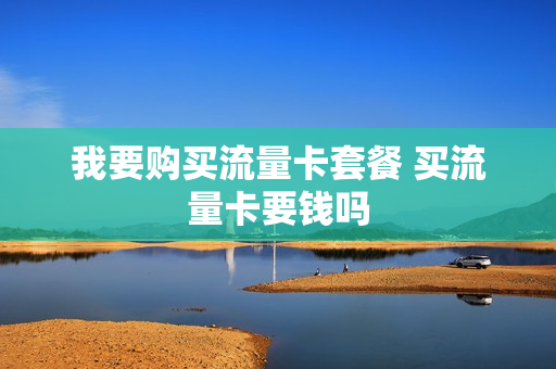 我要购买流量卡套餐 买流量卡要钱吗