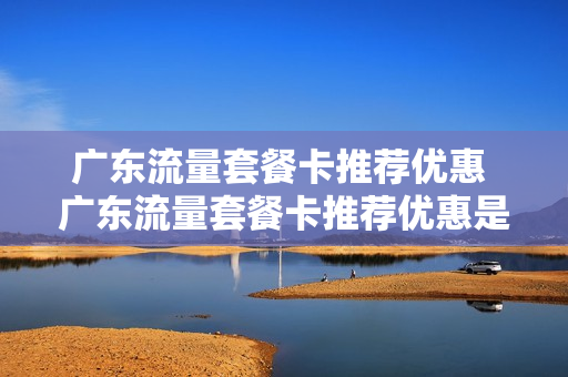 广东流量套餐卡推荐优惠 广东流量套餐卡推荐优惠是真的吗
