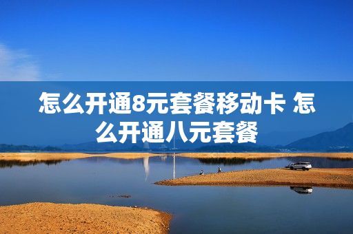 怎么开通8元套餐移动卡 怎么开通八元套餐