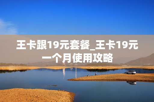 王卡跟19元套餐_王卡19元一个月使用攻略