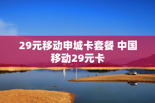 29元移动申城卡套餐 中国移动29元卡