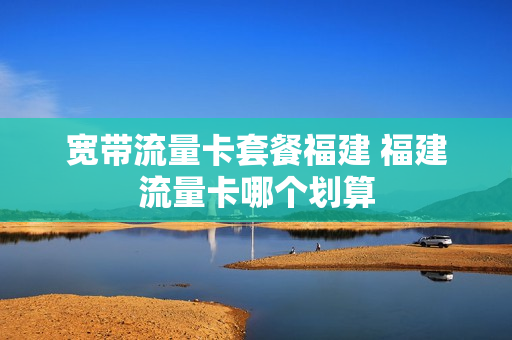 宽带流量卡套餐福建 福建流量卡哪个划算