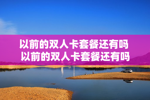 以前的双人卡套餐还有吗 以前的双人卡套餐还有吗