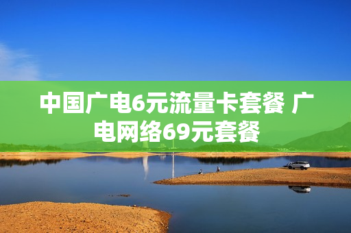 中国广电6元流量卡套餐 广电网络69元套餐