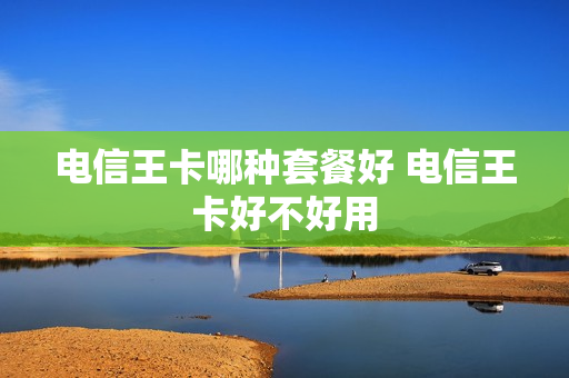 电信王卡哪种套餐好 电信王卡好不好用