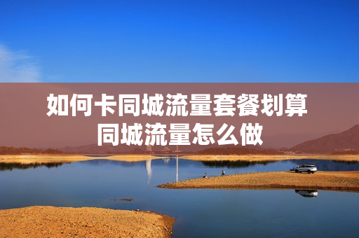 如何卡同城流量套餐划算 同城流量怎么做
