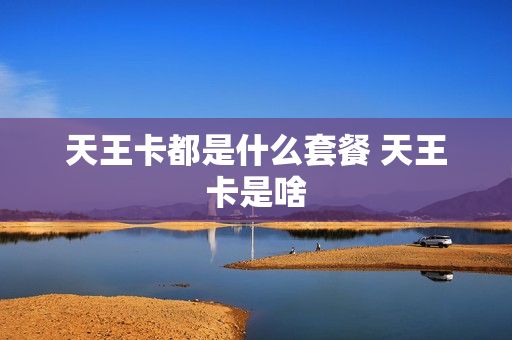 天王卡都是什么套餐 天王卡是啥