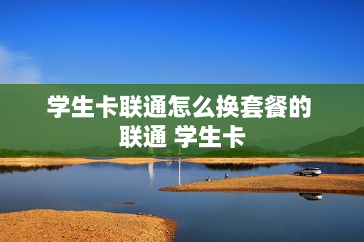 学生卡联通怎么换套餐的 联通 学生卡