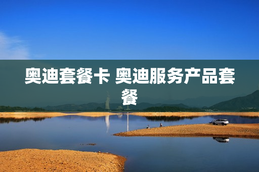 奥迪套餐卡 奥迪服务产品套餐