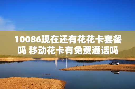 10086现在还有花花卡套餐吗 移动花卡有免费通话吗