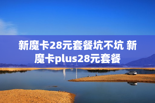 新魔卡28元套餐坑不坑 新魔卡plus28元套餐