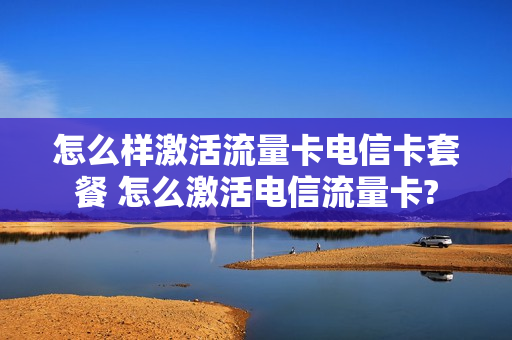 怎么样激活流量卡电信卡套餐 怎么激活电信流量卡?