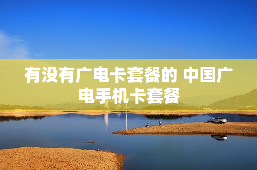 有没有广电卡套餐的 中国广电手机卡套餐