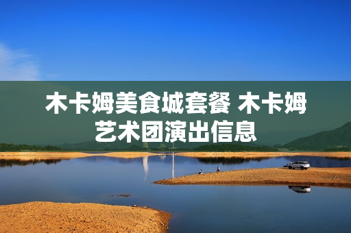 木卡姆美食城套餐 木卡姆艺术团演出信息