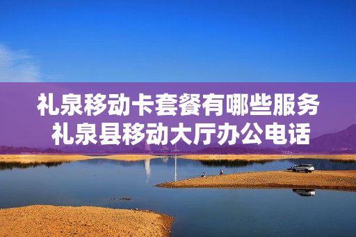 礼泉移动卡套餐有哪些服务 礼泉县移动大厅办公电话