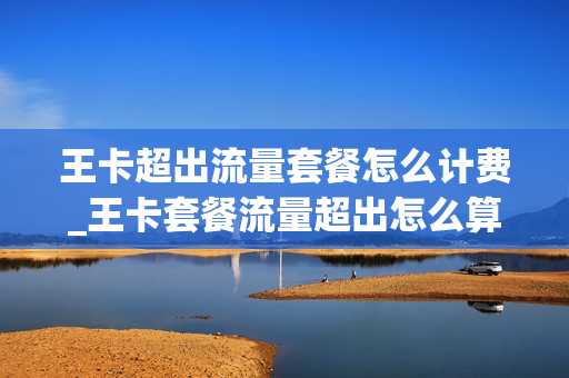 王卡超出流量套餐怎么计费_王卡套餐流量超出怎么算钱的
