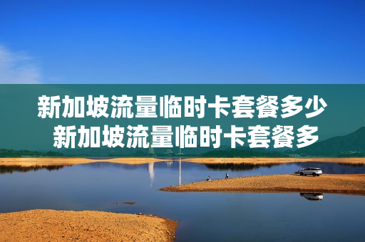 新加坡流量临时卡套餐多少 新加坡流量临时卡套餐多少钱