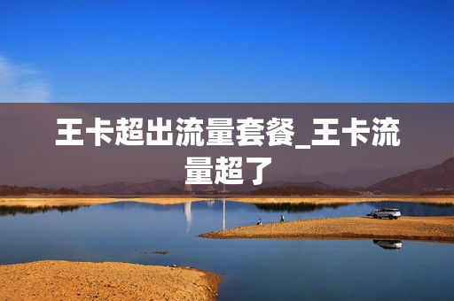 王卡超出流量套餐_王卡流量超了