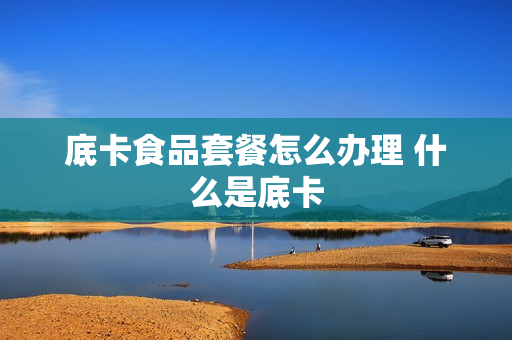 底卡食品套餐怎么办理 什么是底卡