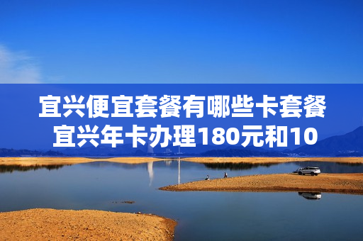 宜兴便宜套餐有哪些卡套餐 宜兴年卡办理180元和108元的区别
