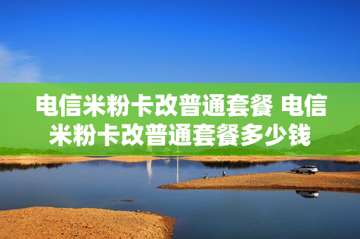 电信米粉卡改普通套餐 电信米粉卡改普通套餐多少钱