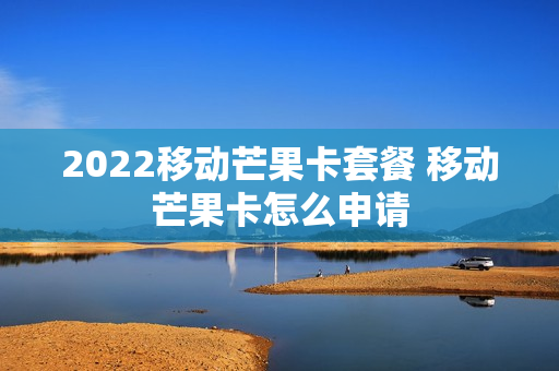 2022移动芒果卡套餐 移动芒果卡怎么申请