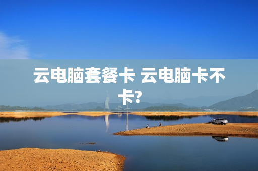 云电脑套餐卡 云电脑卡不卡?