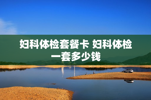 妇科体检套餐卡 妇科体检一套多少钱