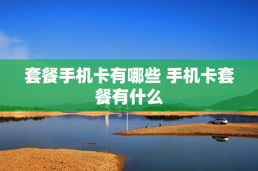 套餐手机卡有哪些 手机卡套餐有什么