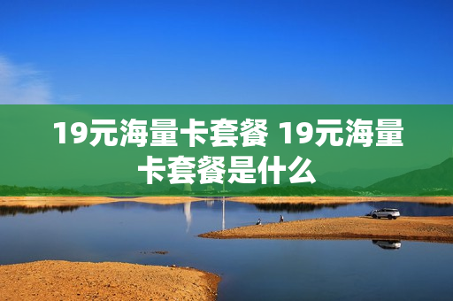 19元海量卡套餐 19元海量卡套餐是什么