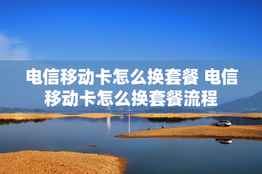 电信移动卡怎么换套餐 电信移动卡怎么换套餐流程