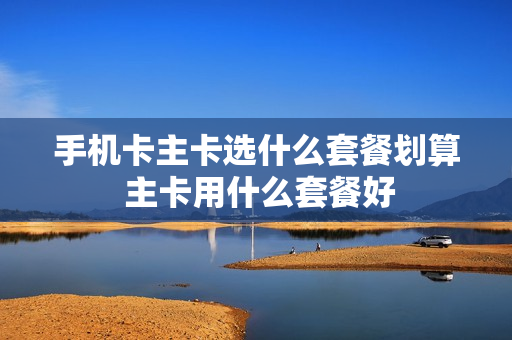 手机卡主卡选什么套餐划算 主卡用什么套餐好
