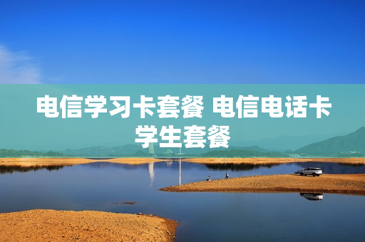 电信学习卡套餐 电信电话卡学生套餐