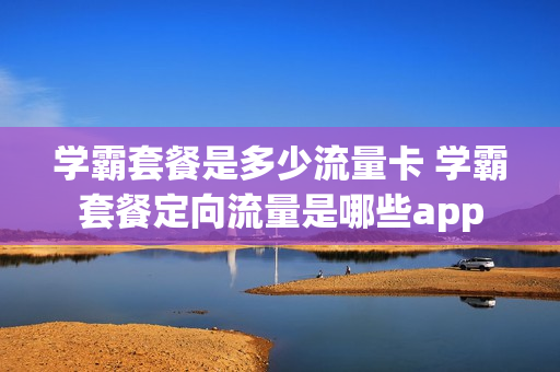 学霸套餐是多少流量卡 学霸套餐定向流量是哪些app