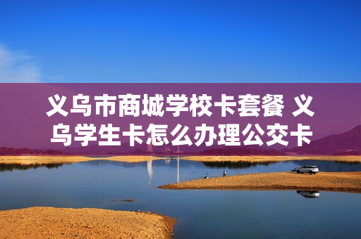 义乌市商城学校卡套餐 义乌学生卡怎么办理公交卡