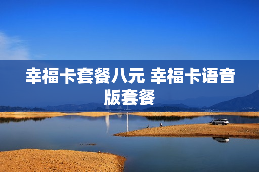 幸福卡套餐八元 幸福卡语音版套餐