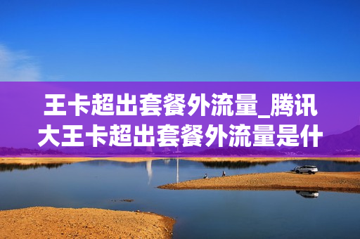 王卡超出套餐外流量_腾讯大王卡超出套餐外流量是什么意思