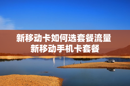 新移动卡如何选套餐流量 新移动手机卡套餐