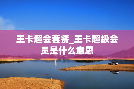 王卡超会套餐_王卡超级会员是什么意思