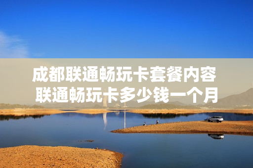 成都联通畅玩卡套餐内容 联通畅玩卡多少钱一个月