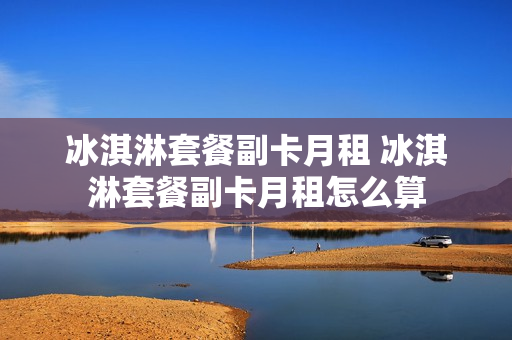 冰淇淋套餐副卡月租 冰淇淋套餐副卡月租怎么算