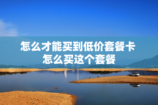 怎么才能买到低价套餐卡 怎么买这个套餐