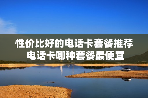性价比好的电话卡套餐推荐 电话卡哪种套餐最便宜