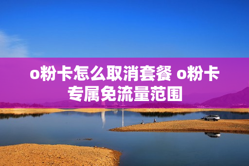 o粉卡怎么取消套餐 o粉卡专属免流量范围
