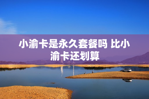 小渝卡是永久套餐吗 比小渝卡还划算