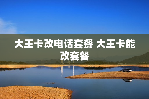 大王卡改电话套餐 大王卡能改套餐