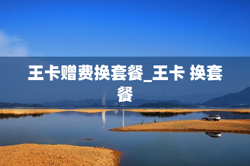王卡赠费换套餐_王卡 换套餐