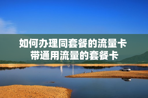 如何办理同套餐的流量卡 带通用流量的套餐卡